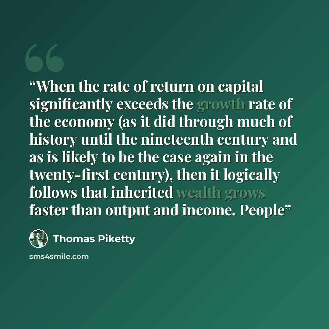 “When the rate of return on capital significantly exceeds the growth rate of the economy (as it did through much of history until the nineteenth century and as is likely to be the case again in the twenty-first century), then it logically follows that inherited wealth grows faster than output and…” quote by Thomas Piketty
