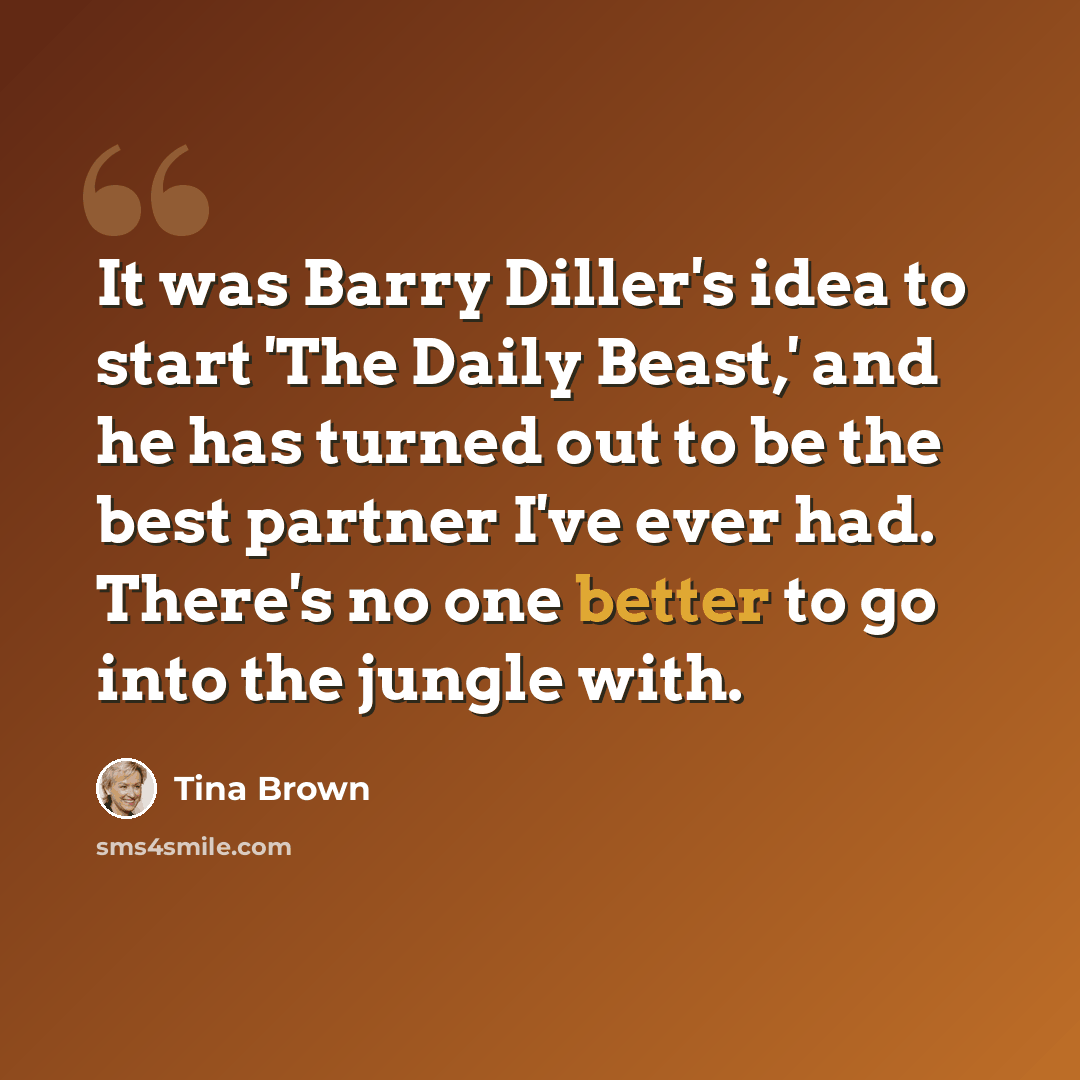 “It was Barry Diller's idea to start 'The Daily Beast,' and he has turned out to be the best partner I've ever had. There's no one better to go into the jungle with.” quote by Tina Brown