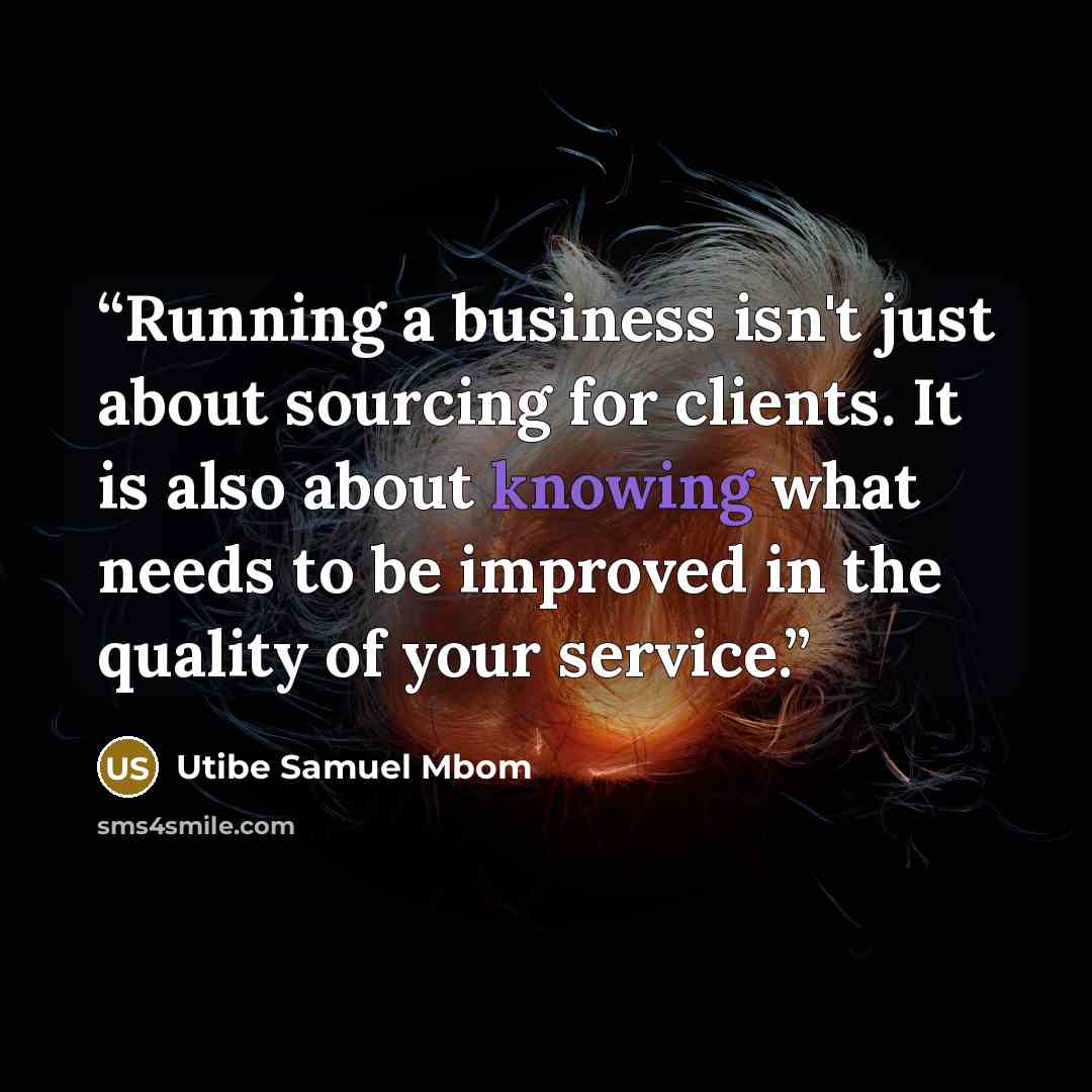 “Running a business isn't just about sourcing for clients. It is also about knowing what needs to be improved in the quality of your service.” quote by Utibe Samuel Mbom