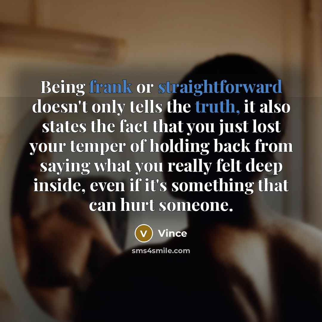 “Being frank or straightforward doesn't only tells the truth, it also states the fact that you just lost your temper of holding back from saying what you really felt deep inside, even if it's something that can hurt someone.” quote by Vince