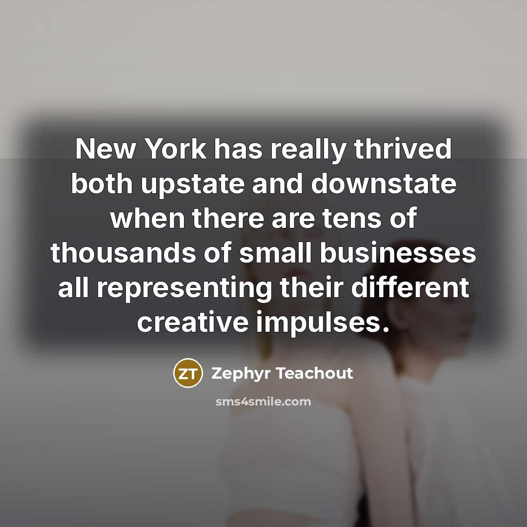 “New York has really thrived both upstate and downstate when there are tens of thousands of small businesses all representing their different creative impulses.” quote by Zephyr Teachout