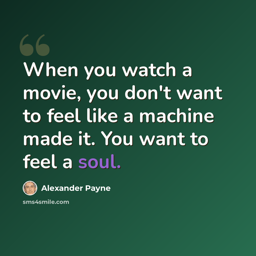 “When you watch a movie, you don't want to feel like a machine made it. You want to feel a soul.” quote by Alexander Payne