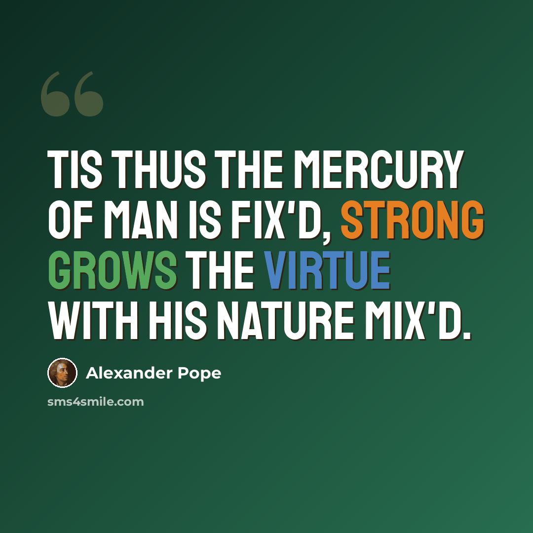 “Tis thus the mercury of man is fix'd, Strong grows the virtue with his nature mix'd.” quote by Alexander Pope