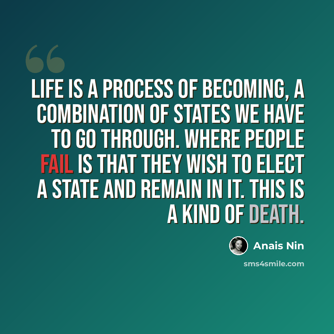 “Life is a process of becoming, a combination of states we have to go through. Where people fail is that they wish to elect a state and remain in it. This is a kind of death.” quote by Anais Nin