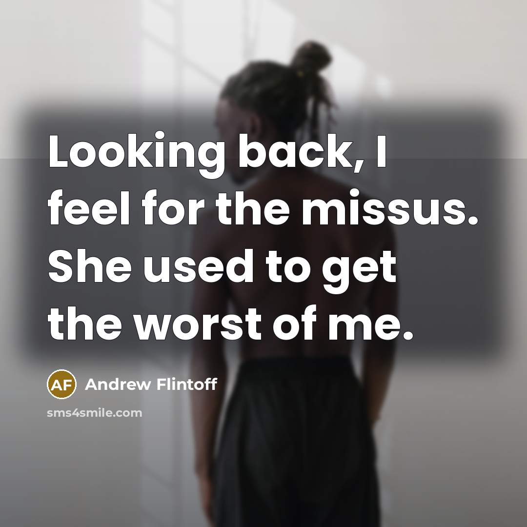 “Looking back, I feel for the missus. She used to get the worst of me.” quote by Andrew Flintoff