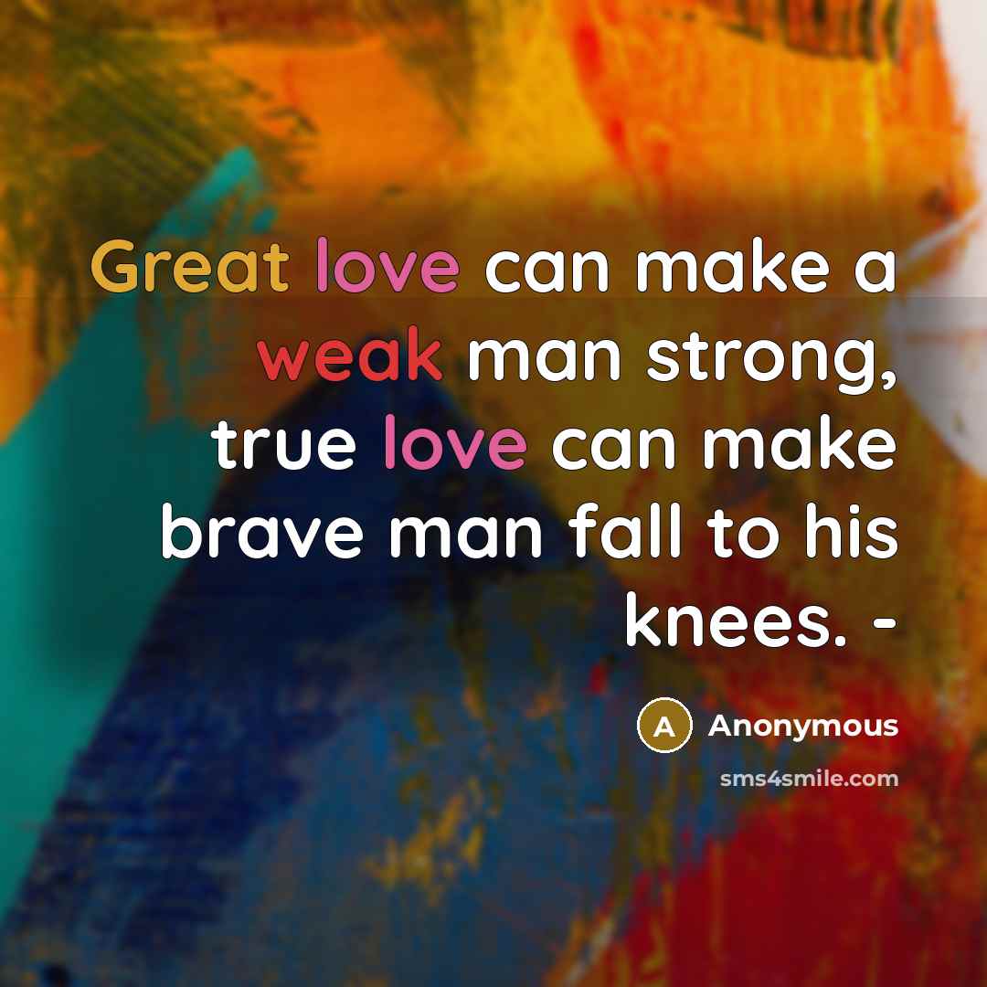 “Great love can make a weak man strong, true love can make brave man fall to his knees. -” quote by Anonymous