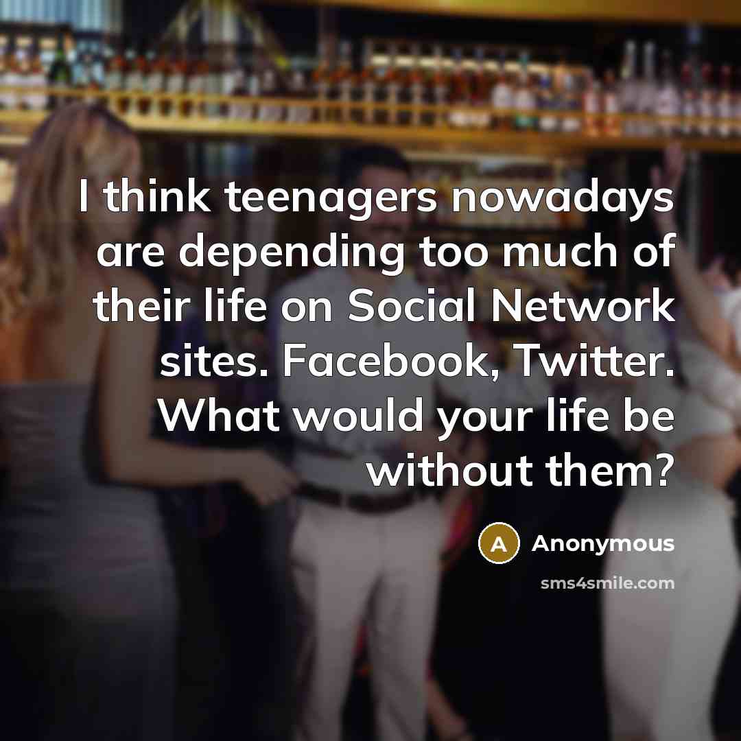 “I think teenagers nowadays are depending too much of their life on Social Network sites. Facebook, Twitter. What would your life be without them?” quote by Anonymous
