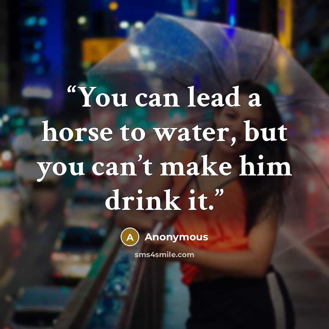 “You can lead a horse to water, but you can’t make him drink it.” quote by Anonymous