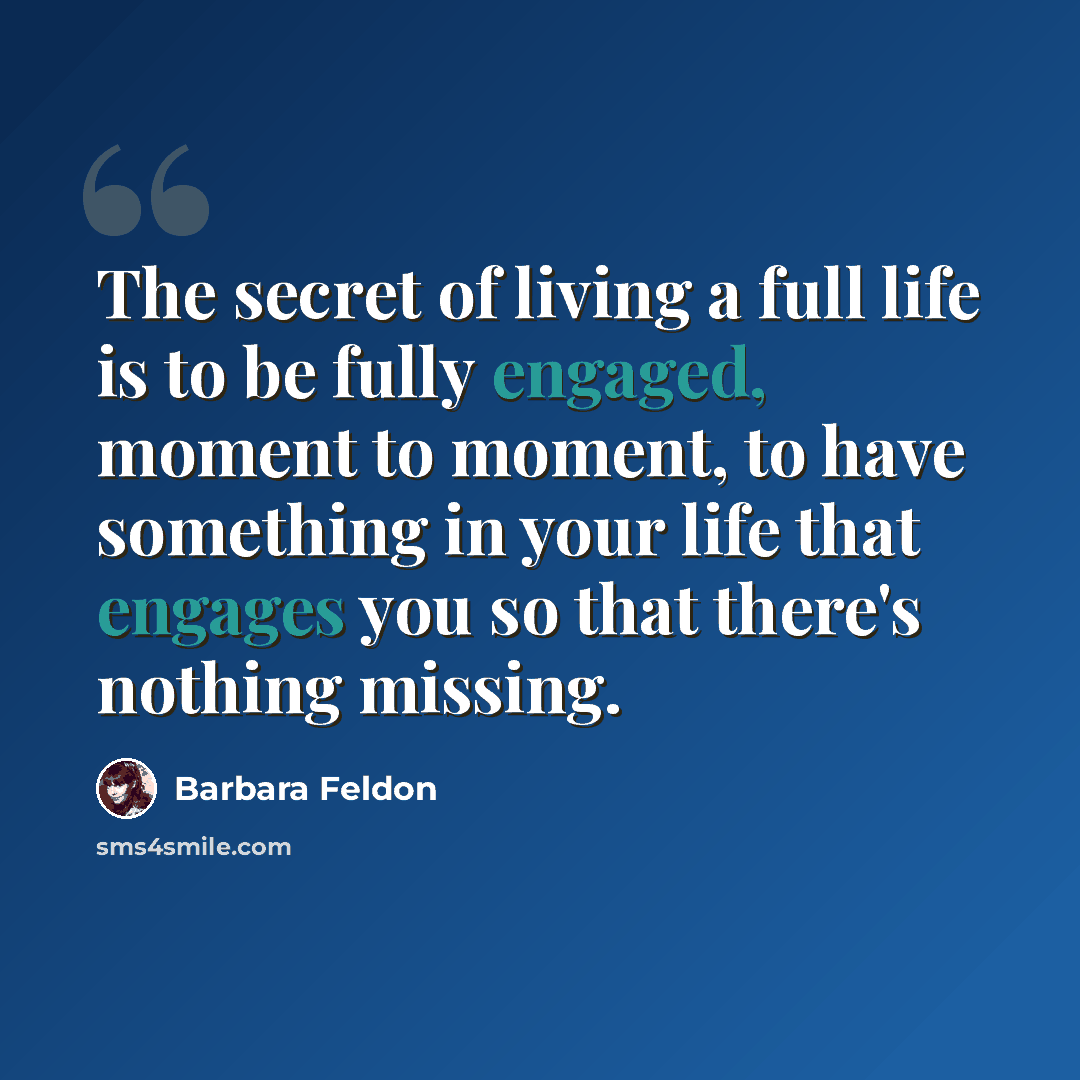 “The secret of living a full life is to be fully engaged, moment to moment, to have something in your life that engages you so that there's nothing missing.” quote by Barbara Feldon