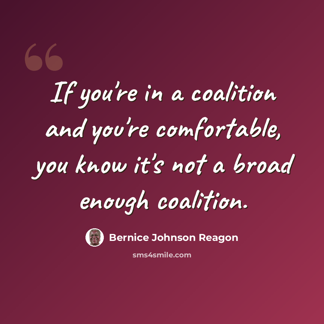 “If you're in a coalition and you're comfortable, you know it's not a broad enough coalition.” quote by Bernice Johnson Reagon