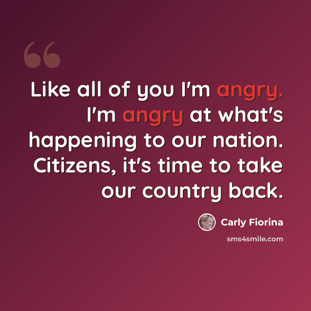 “Like all of you I'm angry. I'm angry at what's happening to our nation. Citizens, it's time to take our country back.” quote by Carly Fiorina
