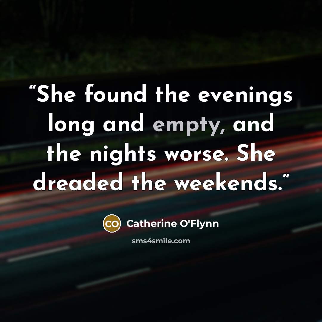 “She found the evenings long and empty, and the nights worse. She dreaded the weekends.” quote by Catherine O'Flynn