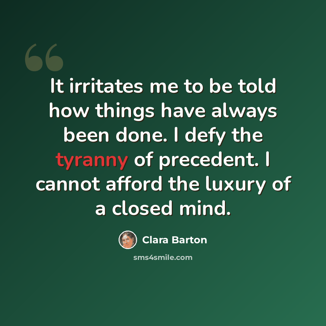 “It irritates me to be told how things have always been done. I defy the tyranny of precedent. I cannot afford the luxury of a closed mind.” quote by Clara Barton