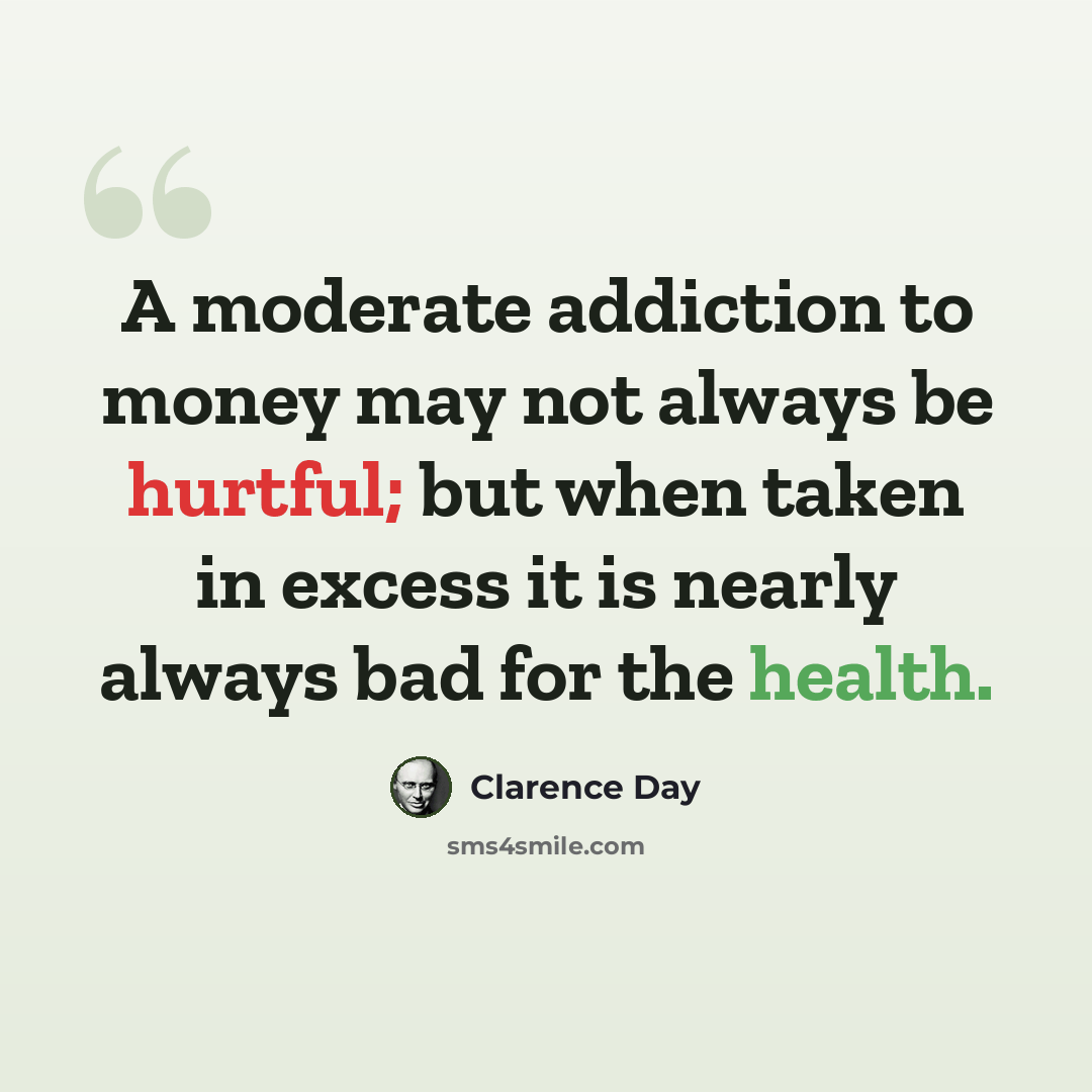 “A moderate addiction to money may not always be hurtful; but when taken in excess it is nearly always bad for the health.” quote by Clarence Day