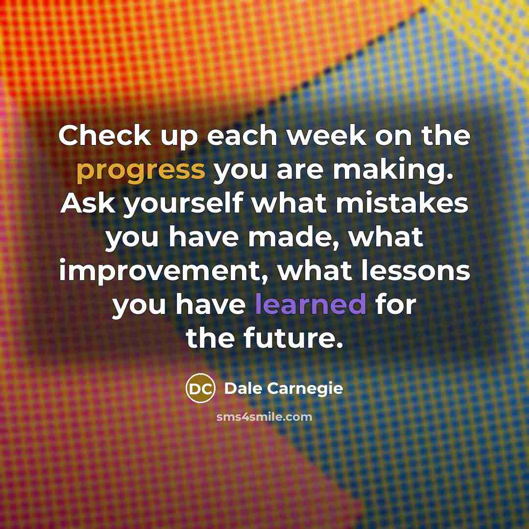 “Check up each week on the progress you are making. Ask yourself what mistakes you have made, what improvement, what lessons you have learned for the future.” quote by Dale Carnegie