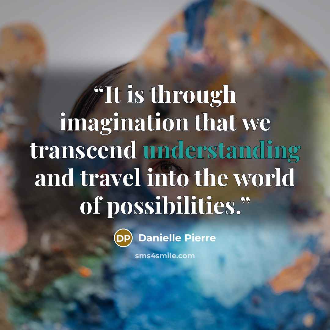 “It is through imagination that we transcend understanding and travel into the world of possibilities.” quote by Danielle Pierre