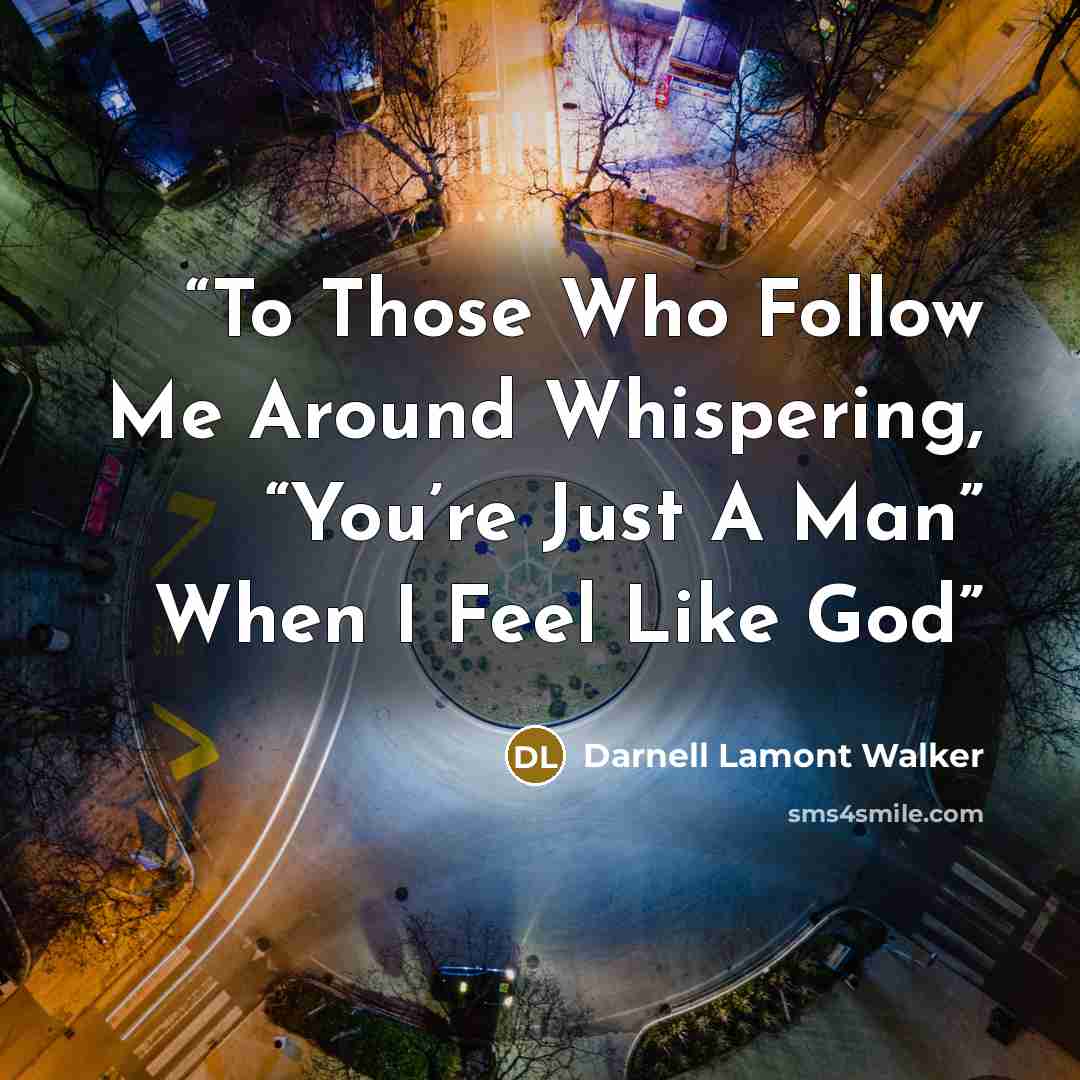 “To Those Who Follow Me Around Whispering, “You’re Just A Man” When I Feel Like God” quote by Darnell Lamont Walker