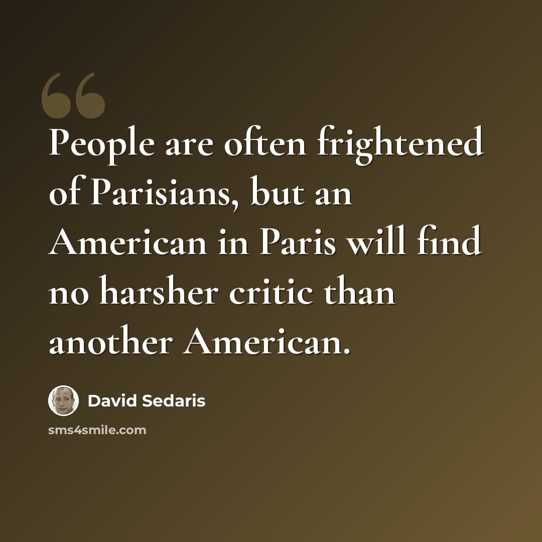 “People are often frightened of Parisians, but an American in Paris will find no harsher critic than another American.” quote by David Sedaris