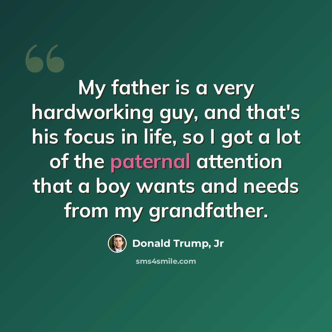 “My father is a very hardworking guy, and that's his focus in life, so I got a lot of the paternal attention that a boy wants and needs from my grandfather.” quote by Donald Trump, Jr