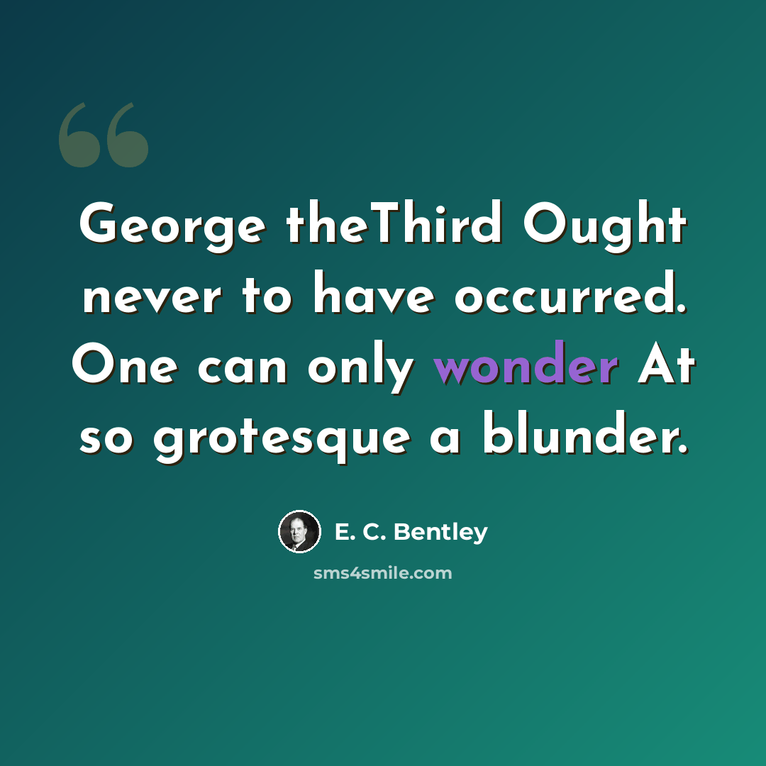 “George theThird Ought never to have occurred. One can only wonder At so grotesque a blunder.” quote by E. C. Bentley