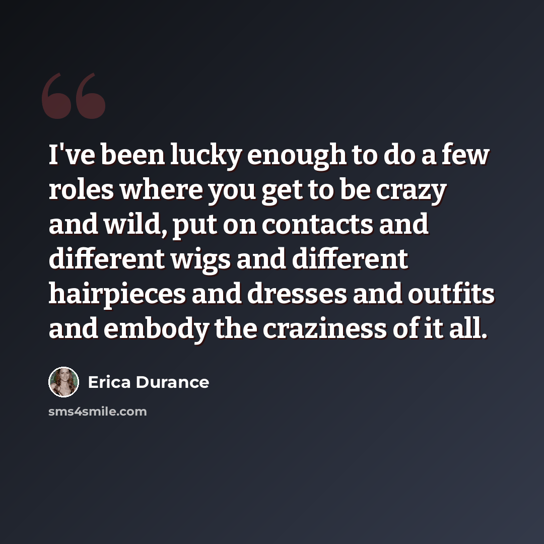 “I've been lucky enough to do a few roles where you get to be crazy and wild, put on contacts and different wigs and different hairpieces and dresses and outfits and embody the craziness of it all.” quote by Erica Durance