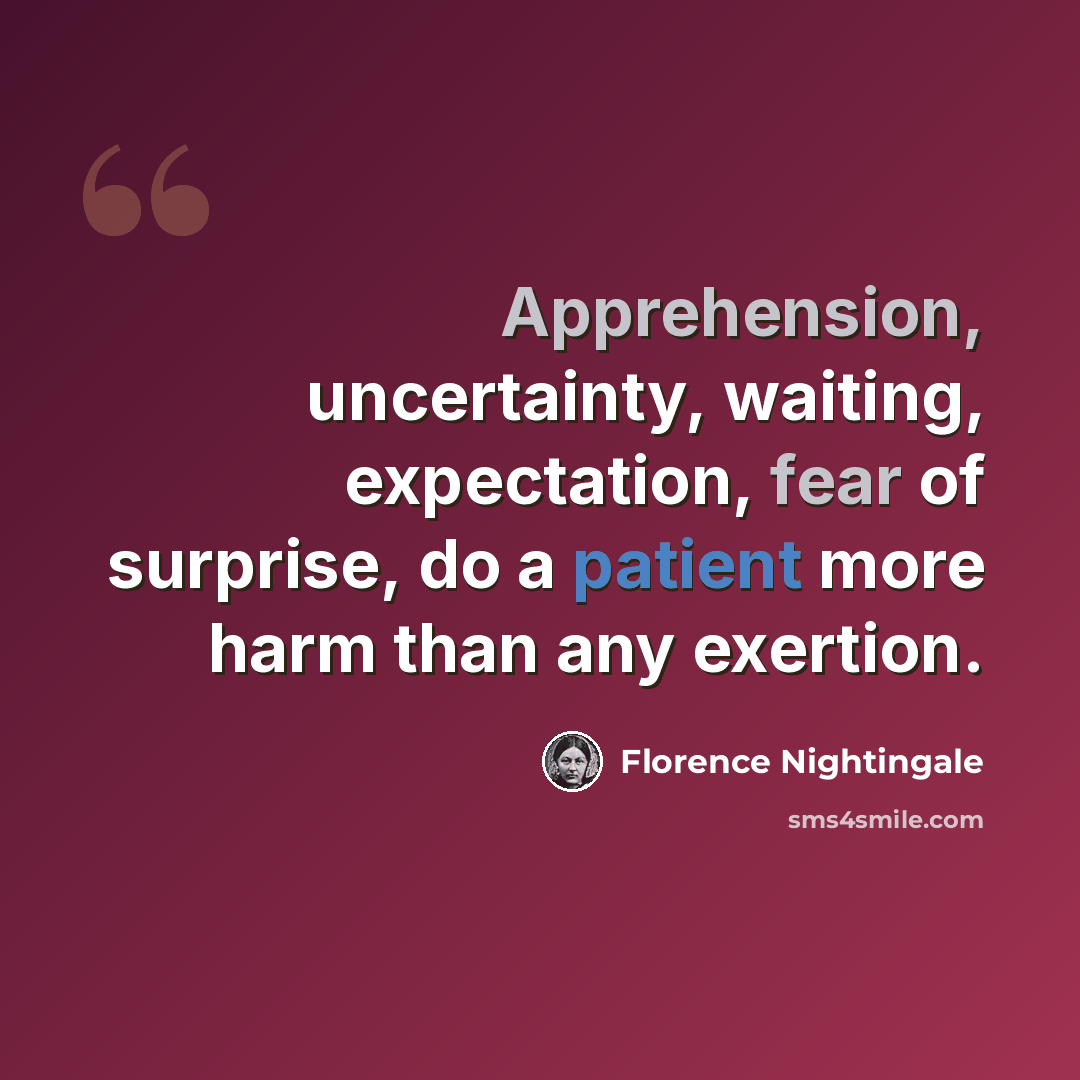 “Apprehension, uncertainty, waiting, expectation, fear of surprise, do a patient more harm than any exertion.” quote by Florence Nightingale