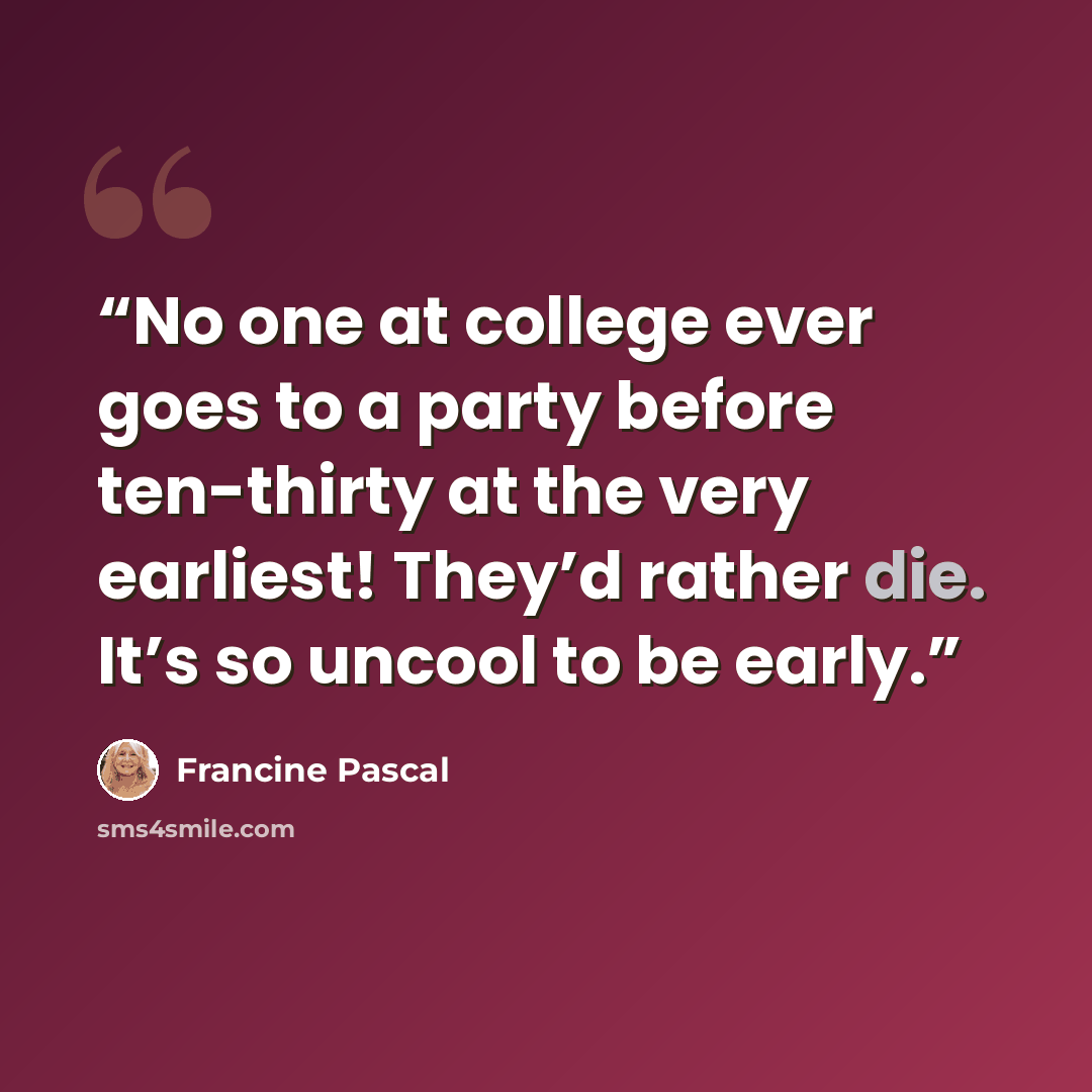“No one at college ever goes to a party before ten-thirty at the very earliest! They’d rather die. It’s so uncool to be early.” quote by Francine Pascal