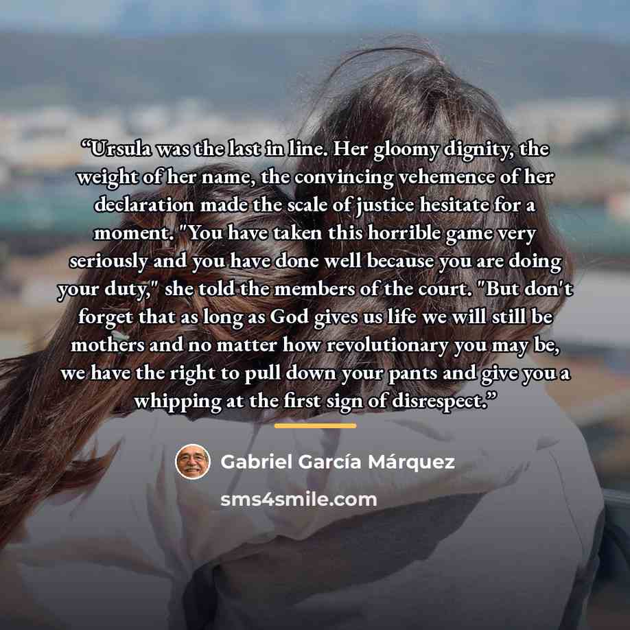 “Ursula was the last in line. Her gloomy dignity, the weight of her name, the convincing vehemence of her declaration made the scale of justice hesitate for a moment. "You have taken this horrible game very seriously and you have done well because you are doing your duty," she told the members of…” quote by Gabriel García Márquez