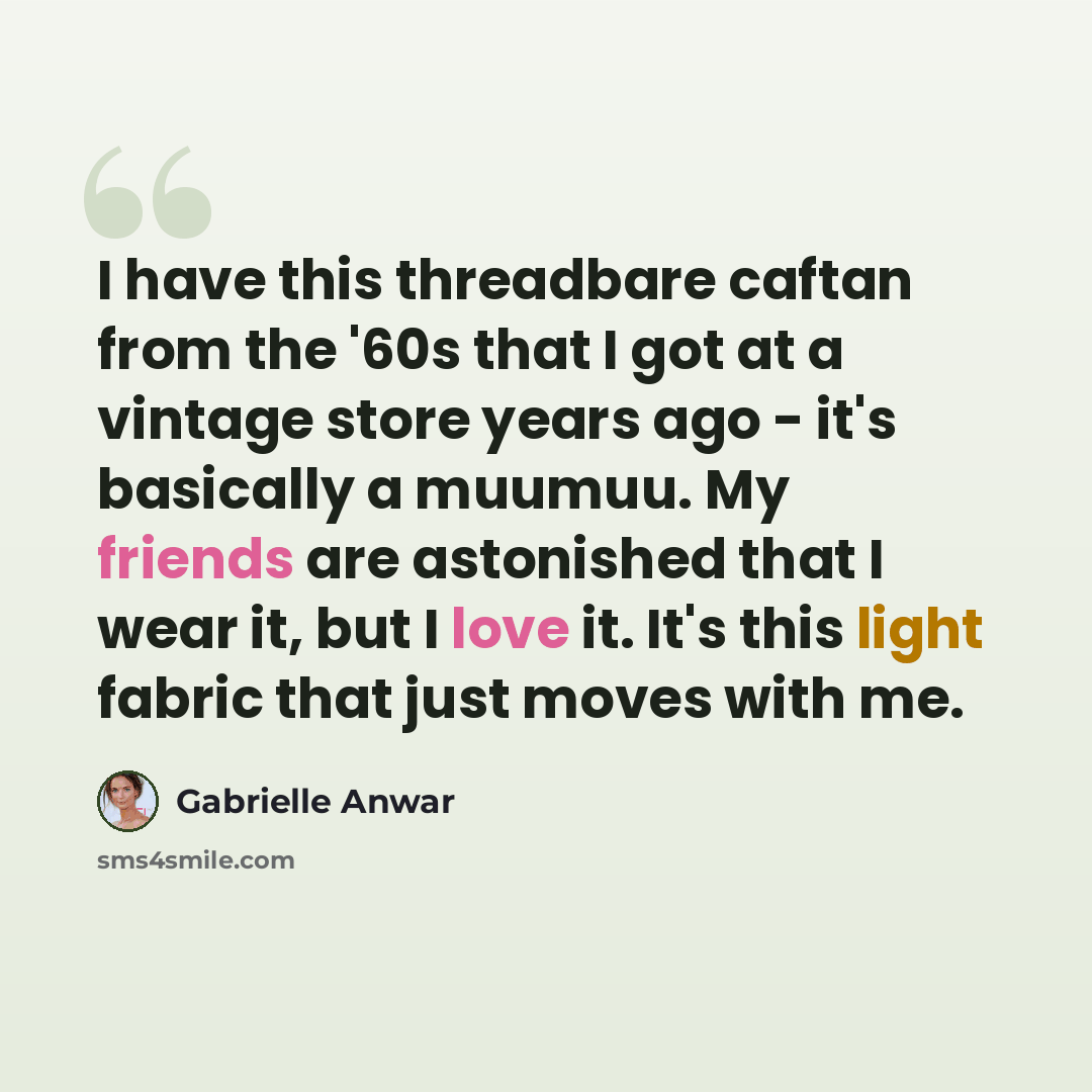 “I have this threadbare caftan from the '60s that I got at a vintage store years ago - it's basically a muumuu. My friends are astonished that I wear it, but I love it. It's this light fabric that just moves with me.” quote by Gabrielle Anwar