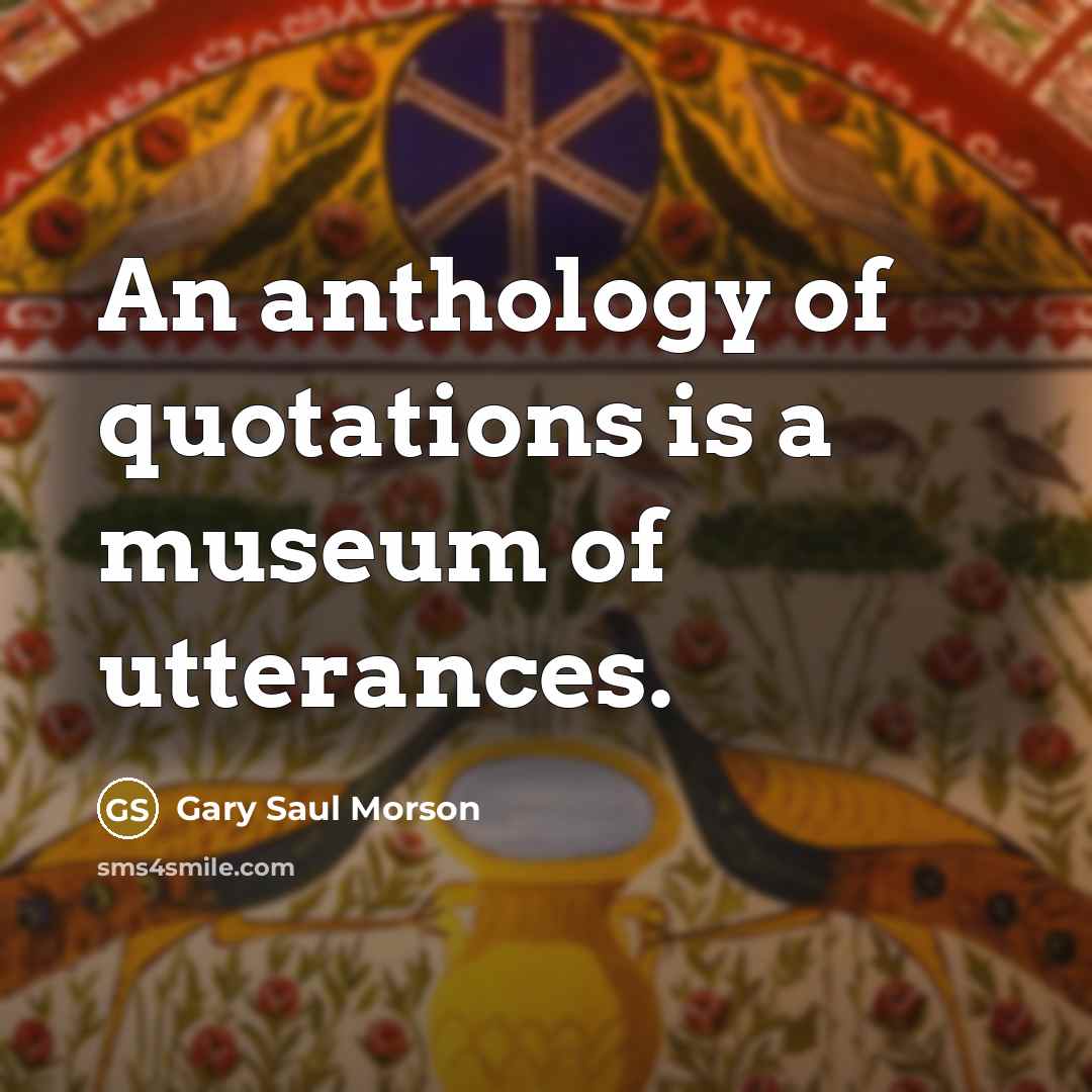 “An anthology of quotations is a museum of utterances.” quote by Gary Saul Morson