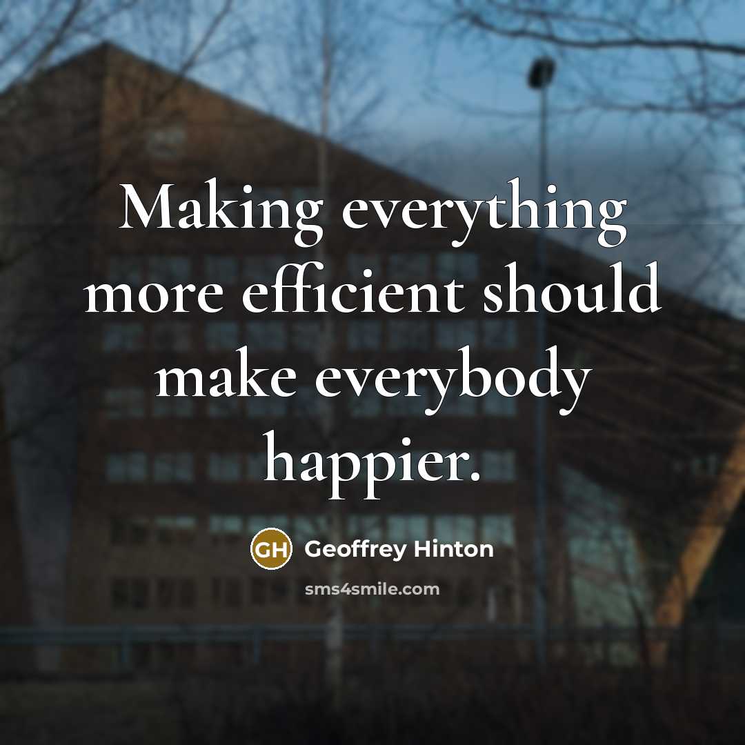 “Making everything more efficient should make everybody happier.” quote by Geoffrey Hinton