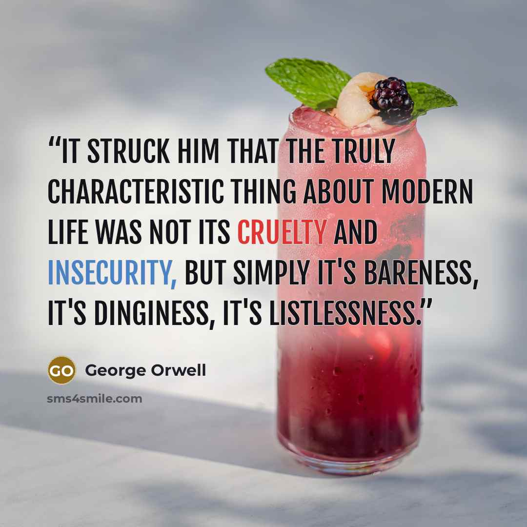 “It struck him that the truly characteristic thing about modern life was not its cruelty and insecurity, but simply it's bareness, it's dinginess, it's listlessness.” quote by George Orwell
