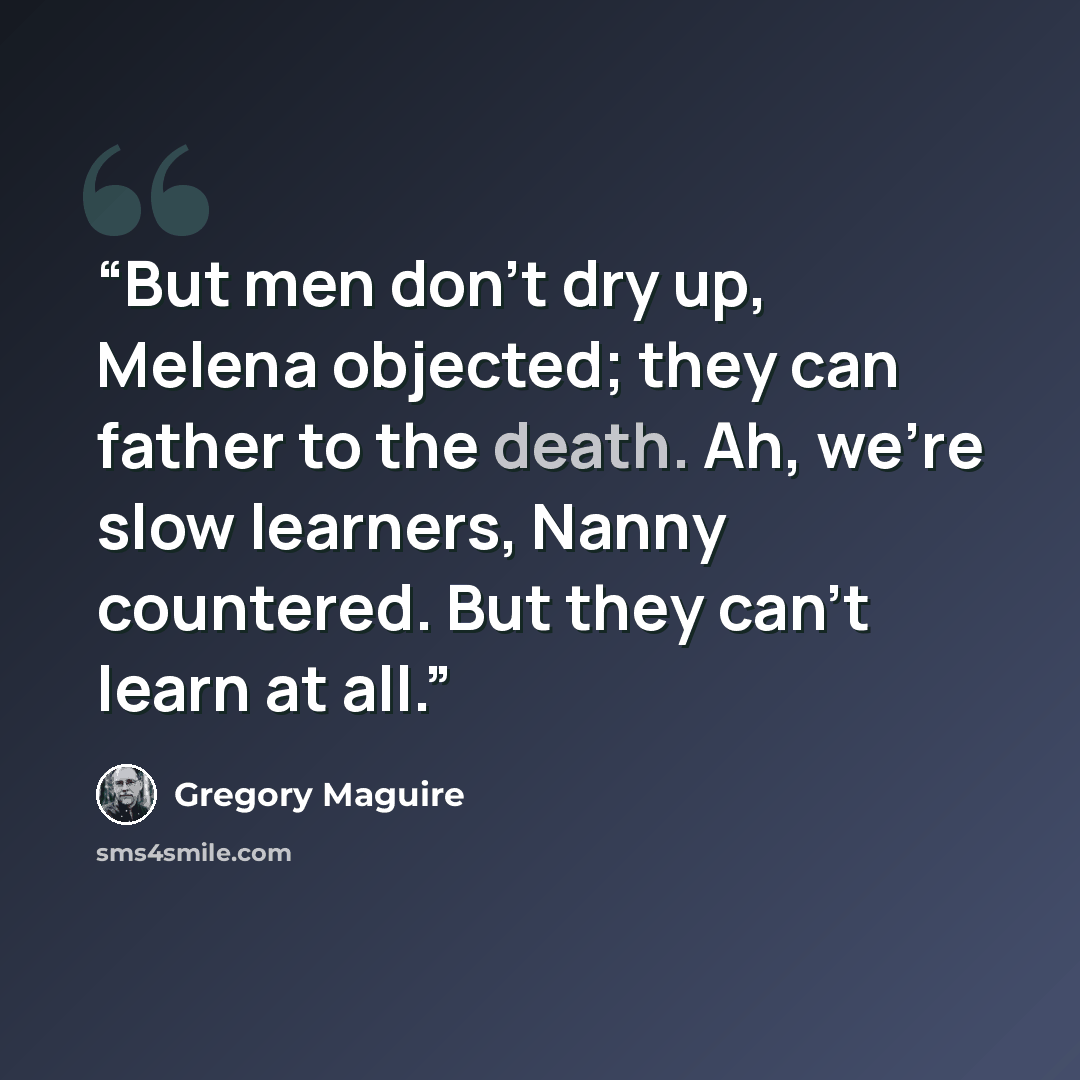 “But men don’t dry up, Melena objected; they can father to the death. Ah, we’re slow learners, Nanny countered. But they can’t learn at all.” quote by Gregory Maguire