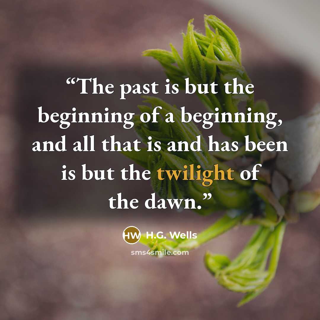 “The past is but the beginning of a beginning, and all that is and has been is but the twilight of the dawn.” quote by H.G. Wells