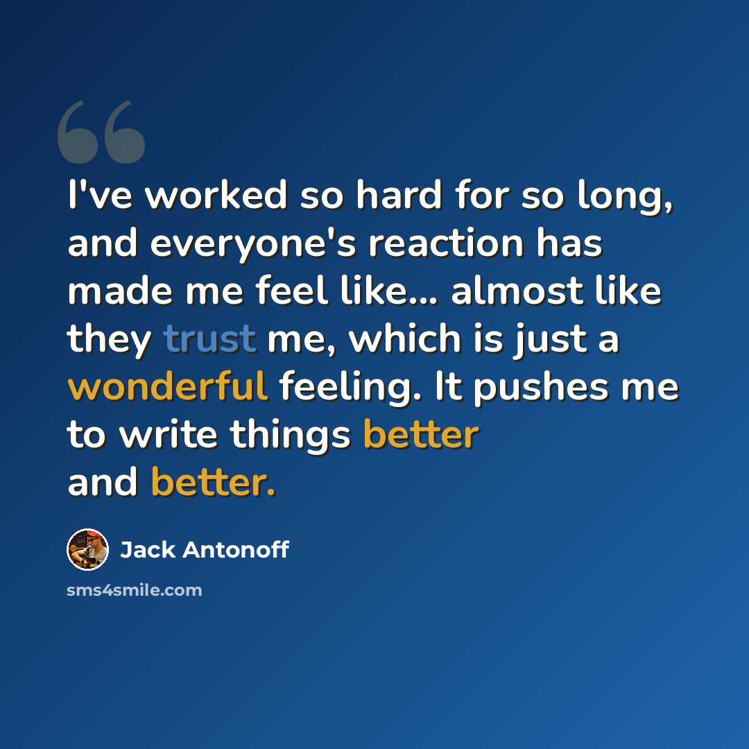 “I've worked so hard for so long, and everyone's reaction has made me feel like... almost like they trust me, which is just a wonderful feeling. It pushes me to write things better and better.” quote by Jack Antonoff