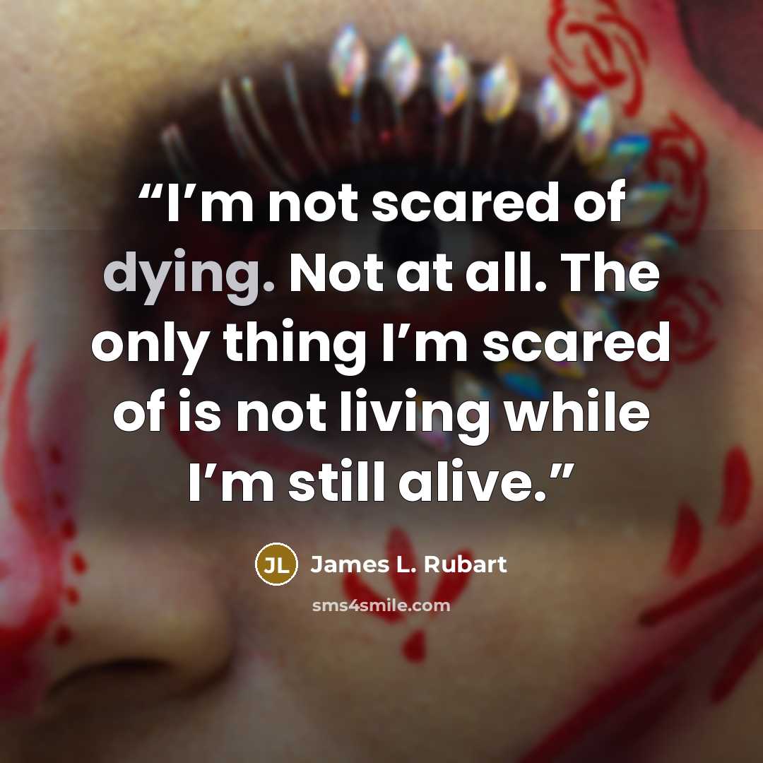 “I’m not scared of dying. Not at all. The only thing I’m scared of is not living while I’m still alive.” quote by James L. Rubart