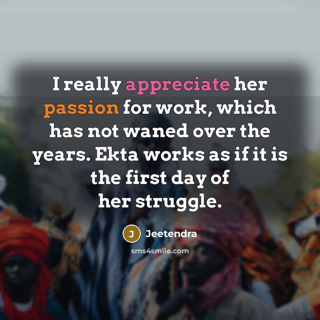 “I really appreciate her passion for work, which has not waned over the years. Ekta works as if it is the first day of her struggle.” quote by Jeetendra