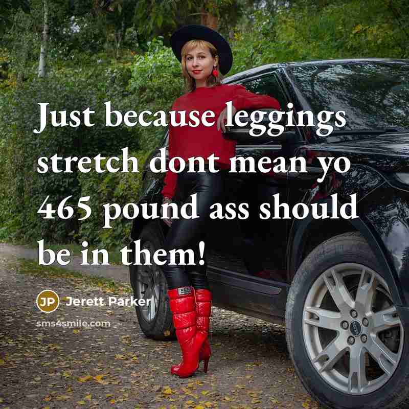 “Just because leggings stretch dont mean yo 465 pound ass should be in them!” quote by Jerett Parker