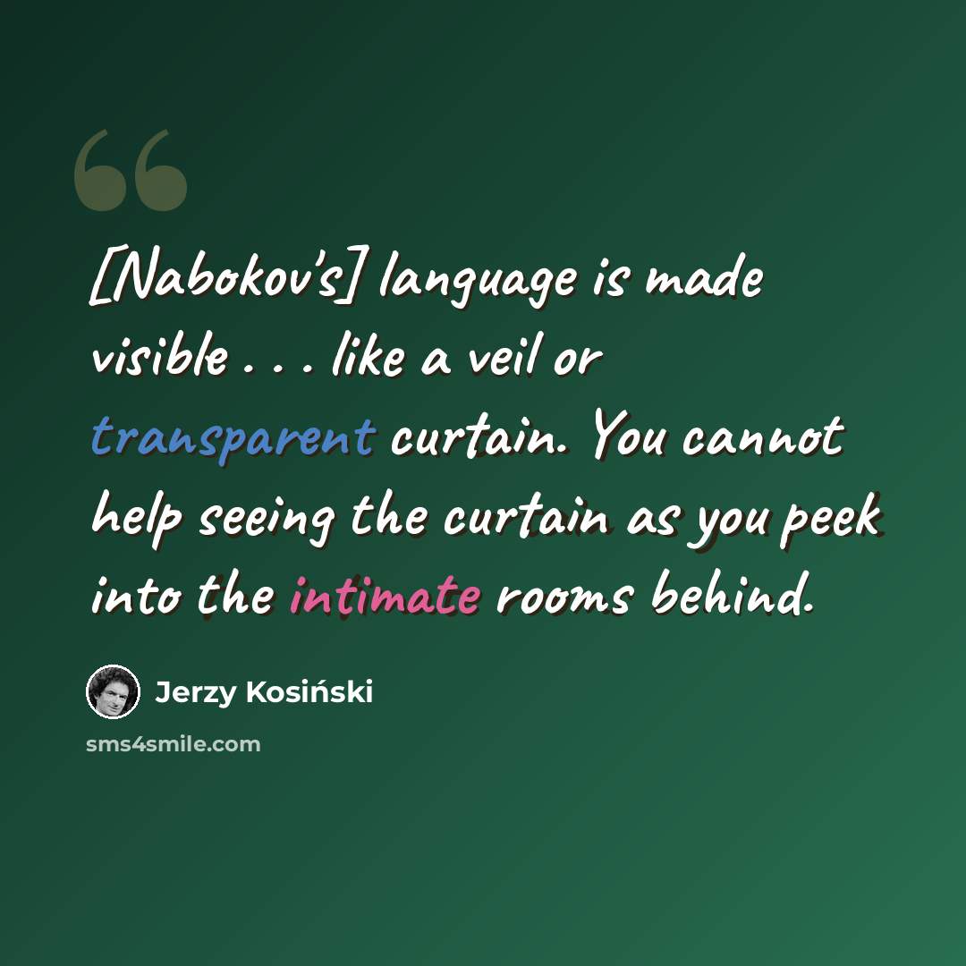 “[Nabokov's] language is made visible . . . like a veil or transparent curtain. You cannot help seeing the curtain as you peek into the intimate rooms behind.” quote by Jerzy Kosinski