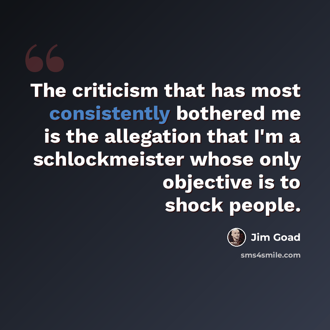 “The criticism that has most consistently bothered me is the allegation that I'm a schlockmeister whose only objective is to shock people.” quote by Jim Goad