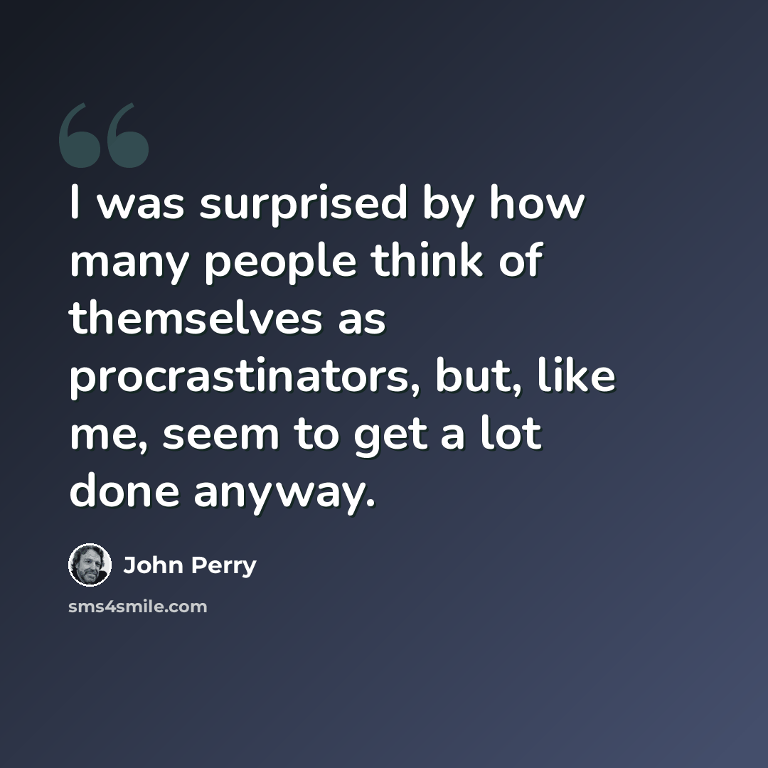 “I was surprised by how many people think of themselves as procrastinators, but, like me, seem to get a lot done anyway.” quote by John Perry