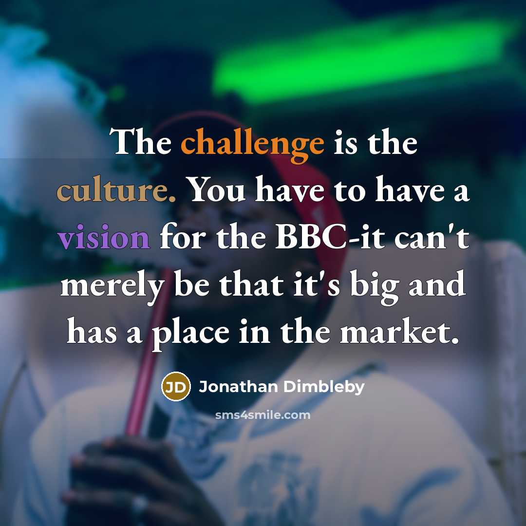 “The challenge is the culture. You have to have a vision for the BBC-it can't merely be that it's big and has a place in the market.” quote by Jonathan Dimbleby