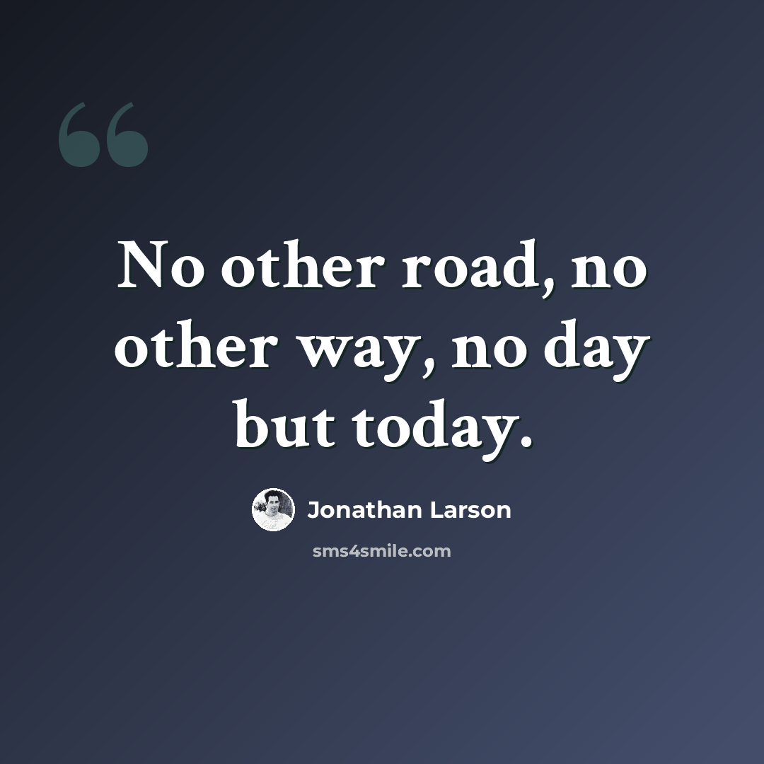 “No other road, no other way, no day but today.” quote by Jonathan Larson