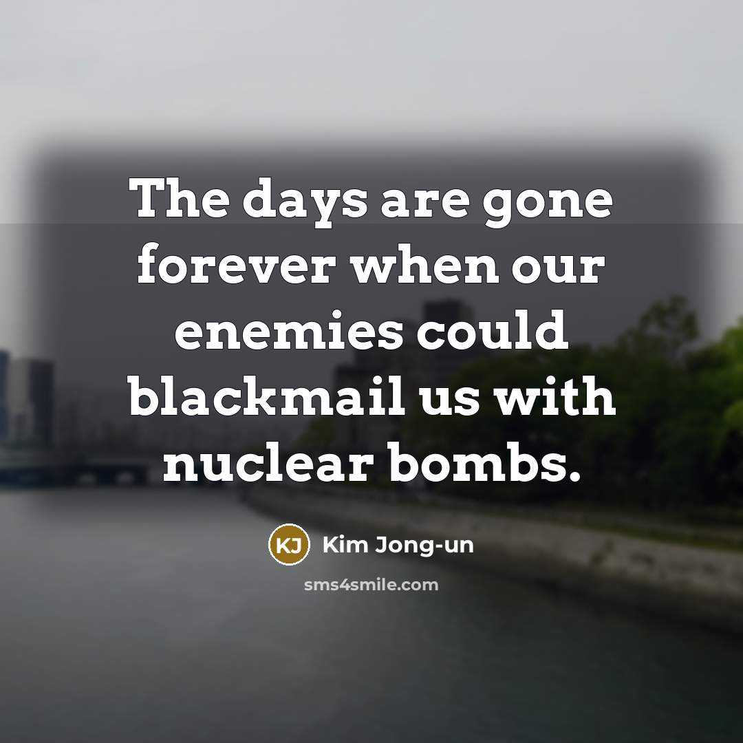 “The days are gone forever when our enemies could blackmail us with nuclear bombs.” quote by Kim Jong-un