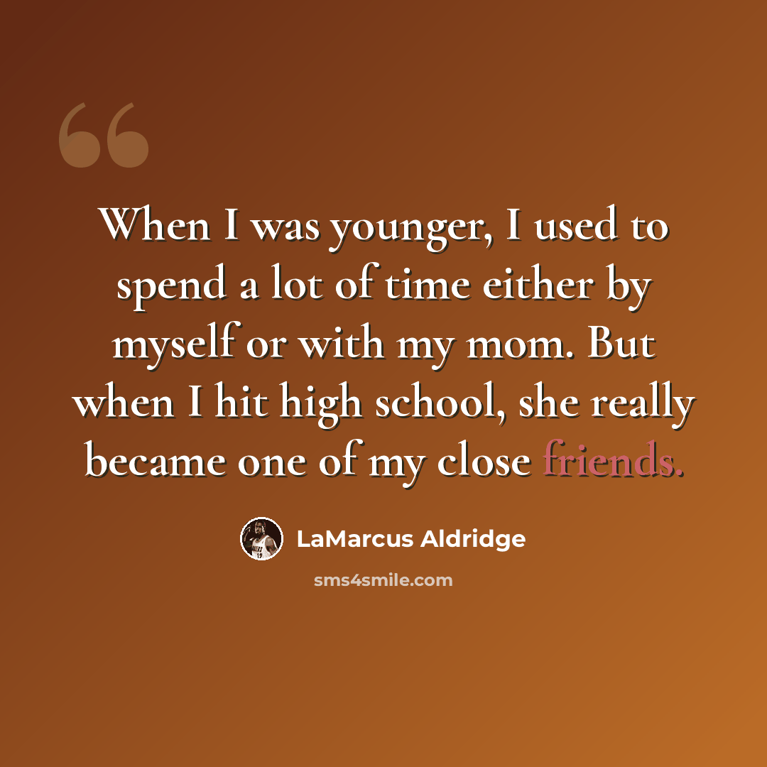 “When I was younger, I used to spend a lot of time either by myself or with my mom. But when I hit high school, she really became one of my close friends.” quote by LaMarcus Aldridge