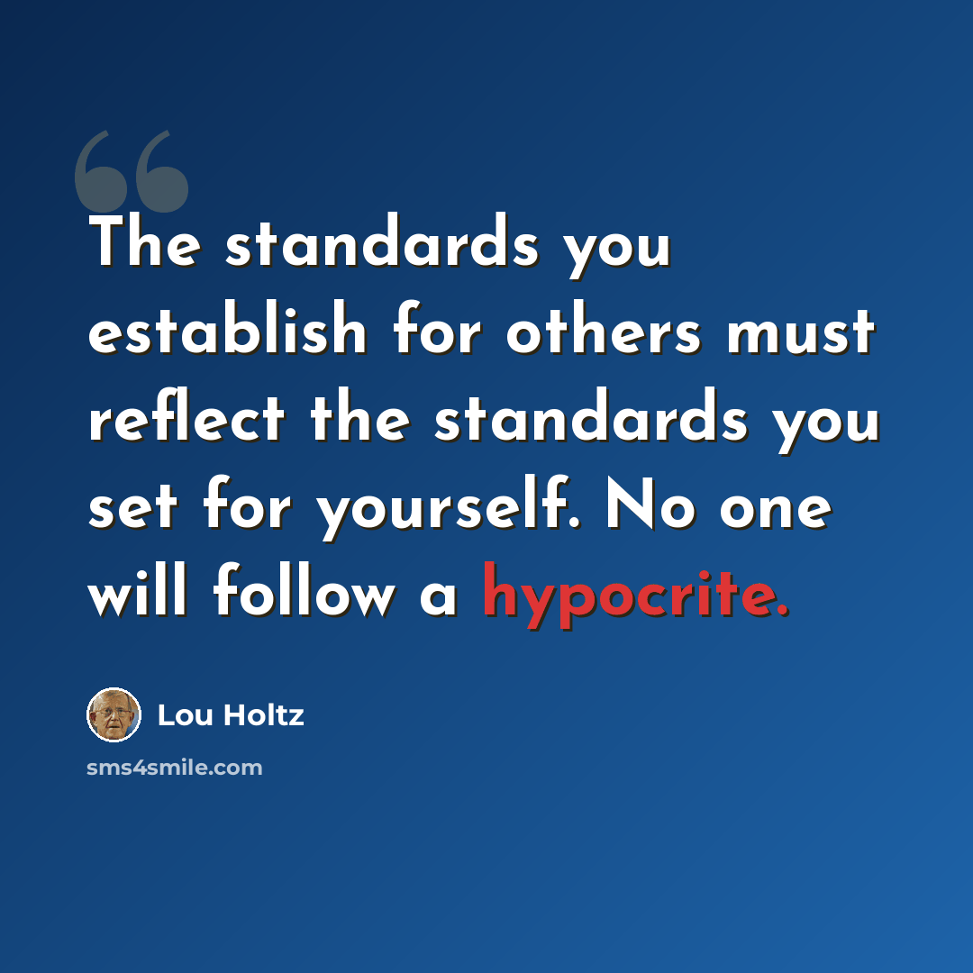 “The standards you establish for others must reflect the standards you set for yourself. No one will follow a hypocrite.” quote by Lou Holtz