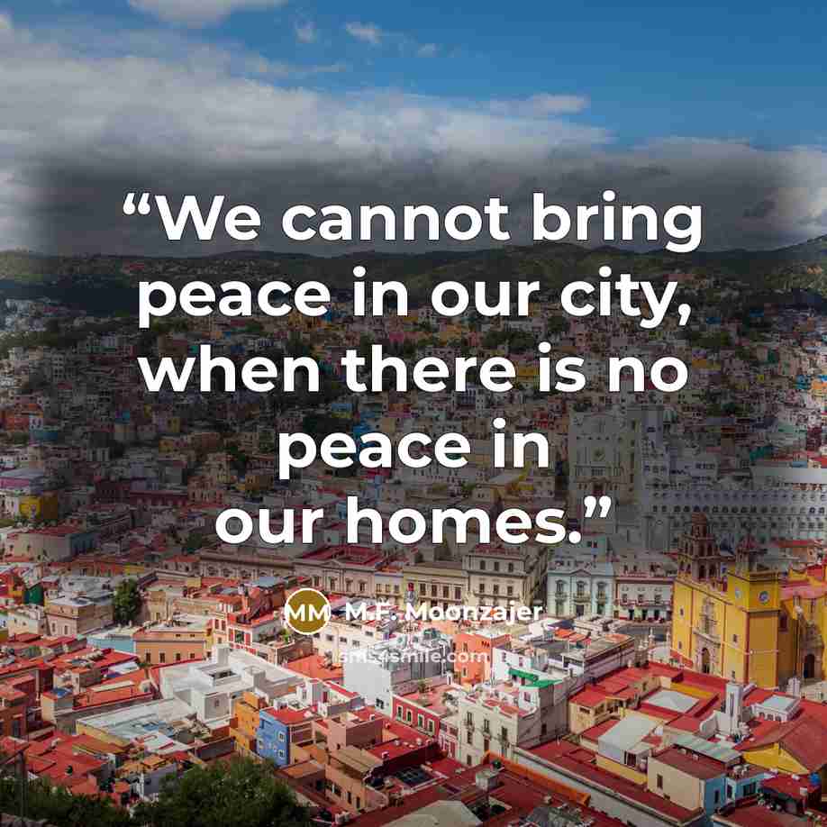 “We cannot bring peace in our city, when there is no peace in our homes.” quote by M.F. Moonzajer