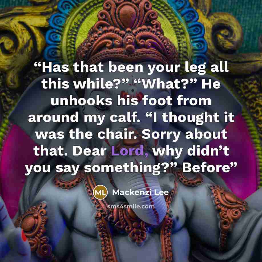 “Has that been your leg all this while?” “What?” He unhooks his foot from around my calf. “I thought it was the chair. Sorry about that. Dear Lord, why didn’t you say something?” Before” quote by Mackenzi Lee
