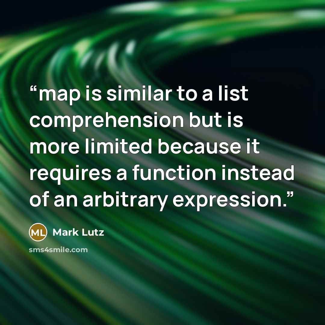 “map is similar to a list comprehension but is more limited because it requires a function instead of an arbitrary expression.” quote by Mark Lutz