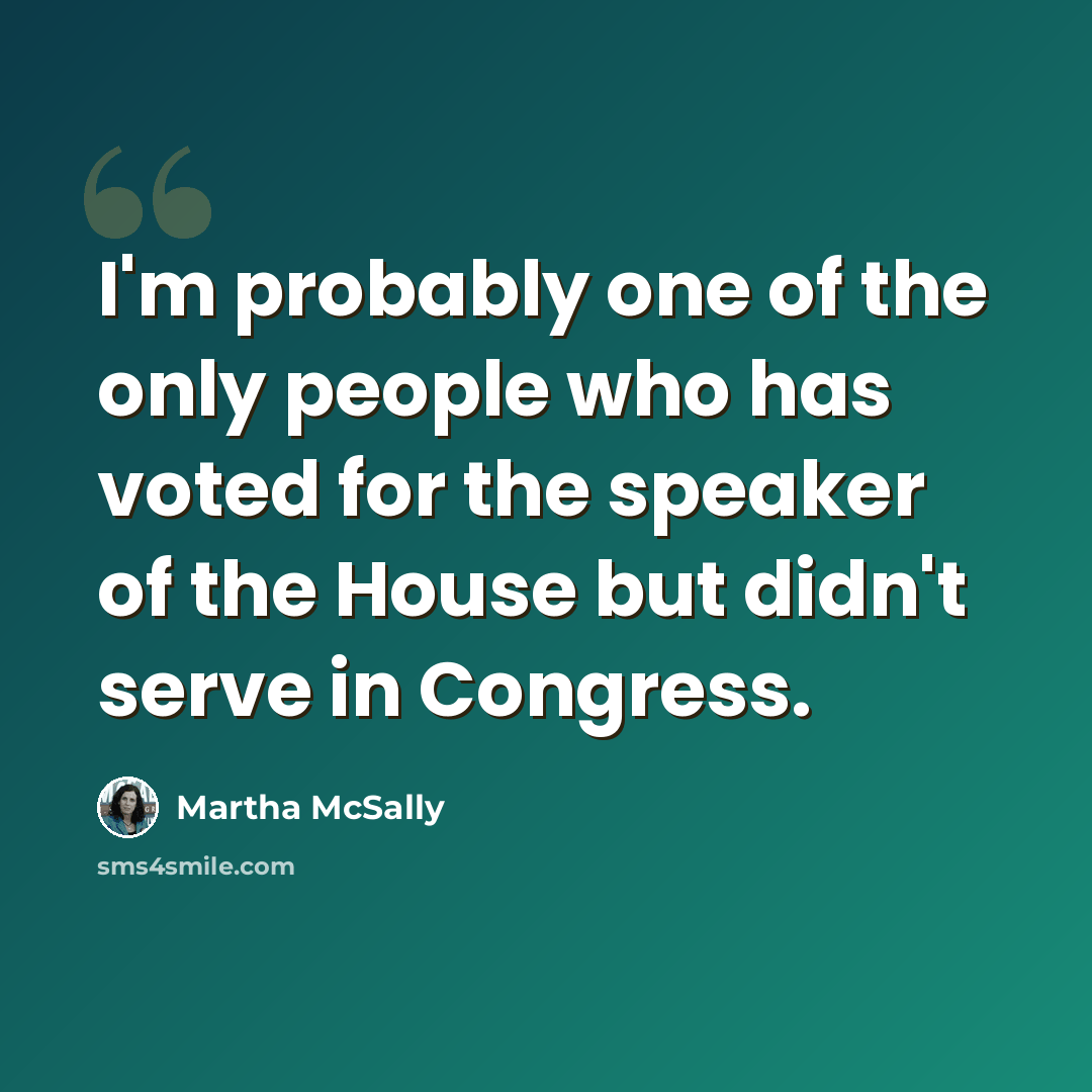 “I'm probably one of the only people who has voted for the speaker of the House but didn't serve in Congress.” quote by Martha McSally
